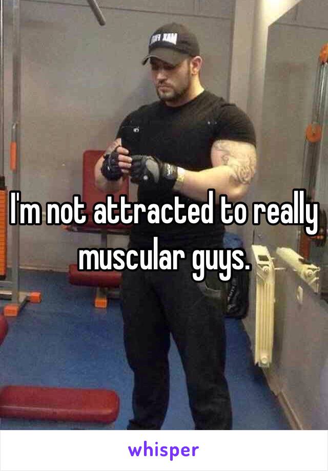 I'm not attracted to really muscular guys.