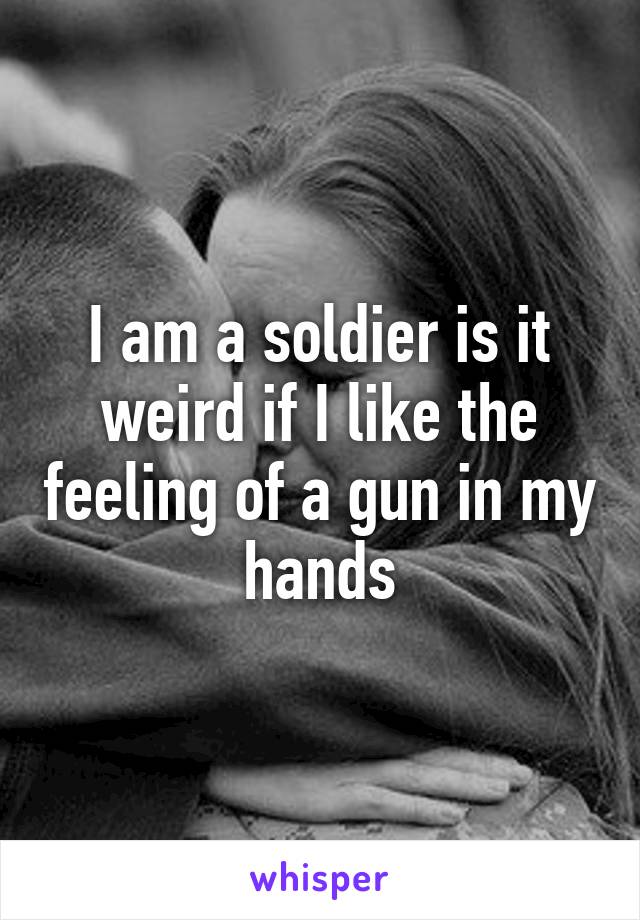 I am a soldier is it weird if I like the feeling of a gun in my hands