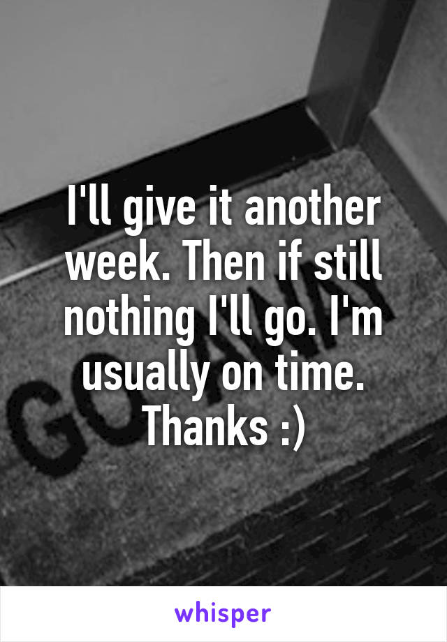 I'll give it another week. Then if still nothing I'll go. I'm usually on time. Thanks :)