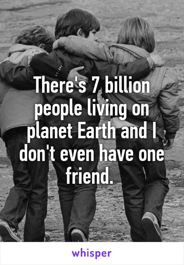 There's 7 billion people living on planet Earth and I don't even have one friend. 