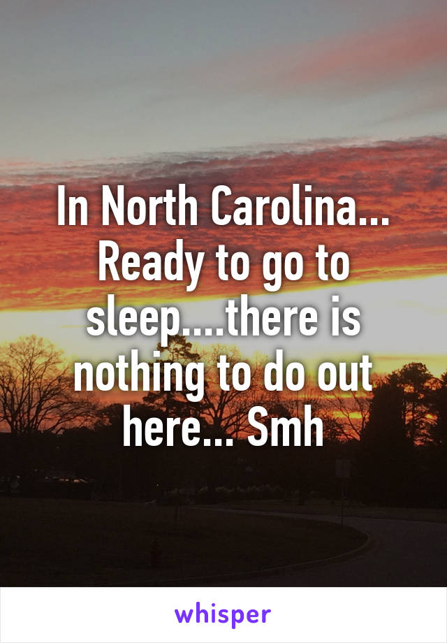 In North Carolina... Ready to go to sleep....there is nothing to do out here... Smh