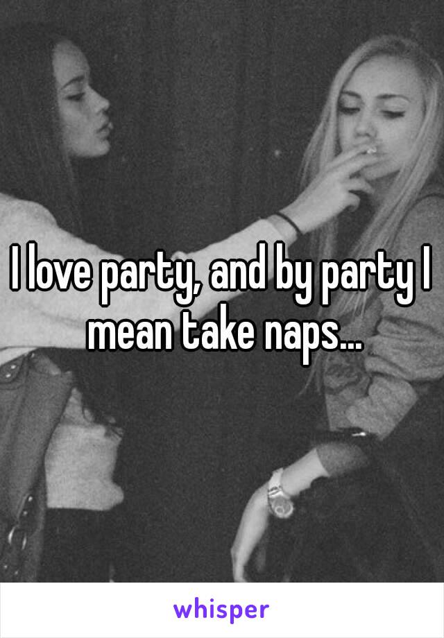 I love party, and by party I mean take naps...