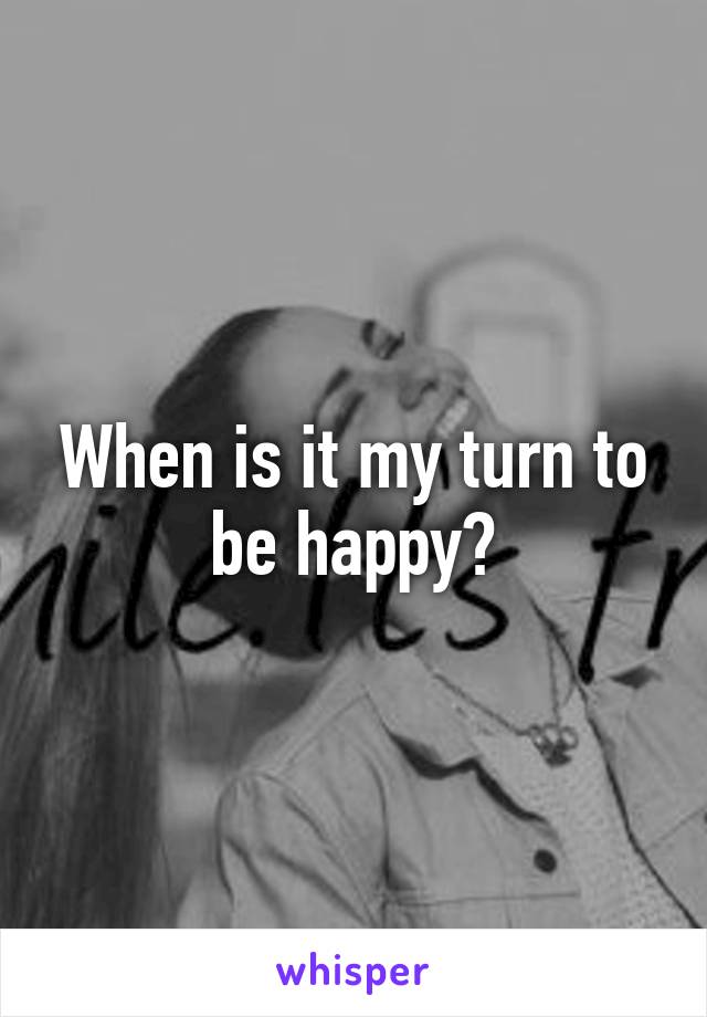 When is it my turn to be happy?