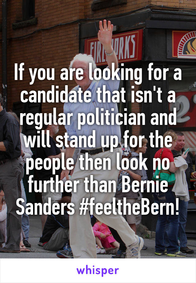 If you are looking for a candidate that isn't a regular politician and will stand up for the people then look no further than Bernie Sanders #feeltheBern!