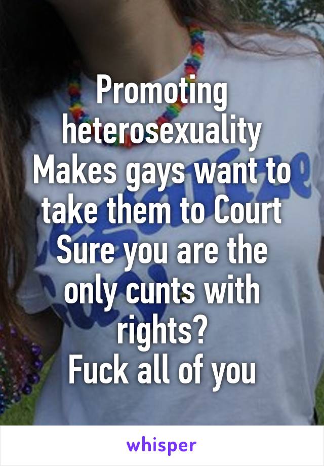 Promoting heterosexuality
Makes gays want to take them to Court
Sure you are the only cunts with rights?
Fuck all of you