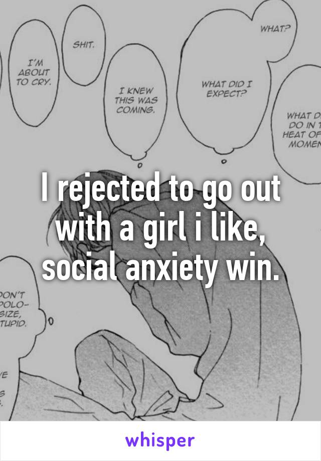 I rejected to go out with a girl i like, social anxiety win.