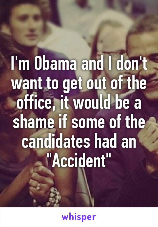 I'm Obama and I don't want to get out of the office, it would be a shame if some of the candidates had an "Accident"