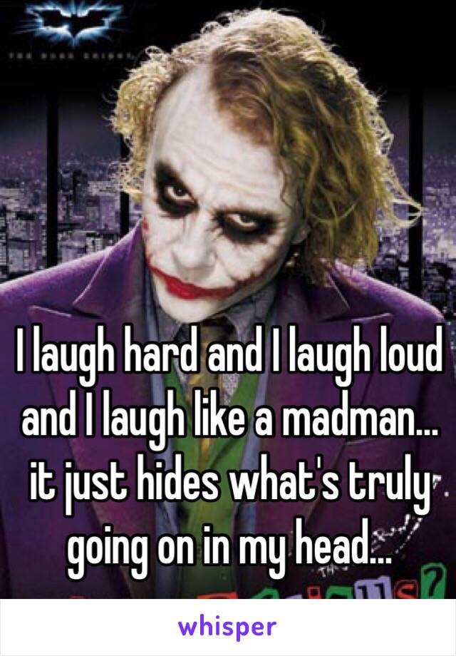 I laugh hard and I laugh loud and I laugh like a madman… it just hides what's truly going on in my head…