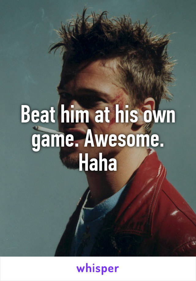 Beat him at his own game. Awesome. Haha