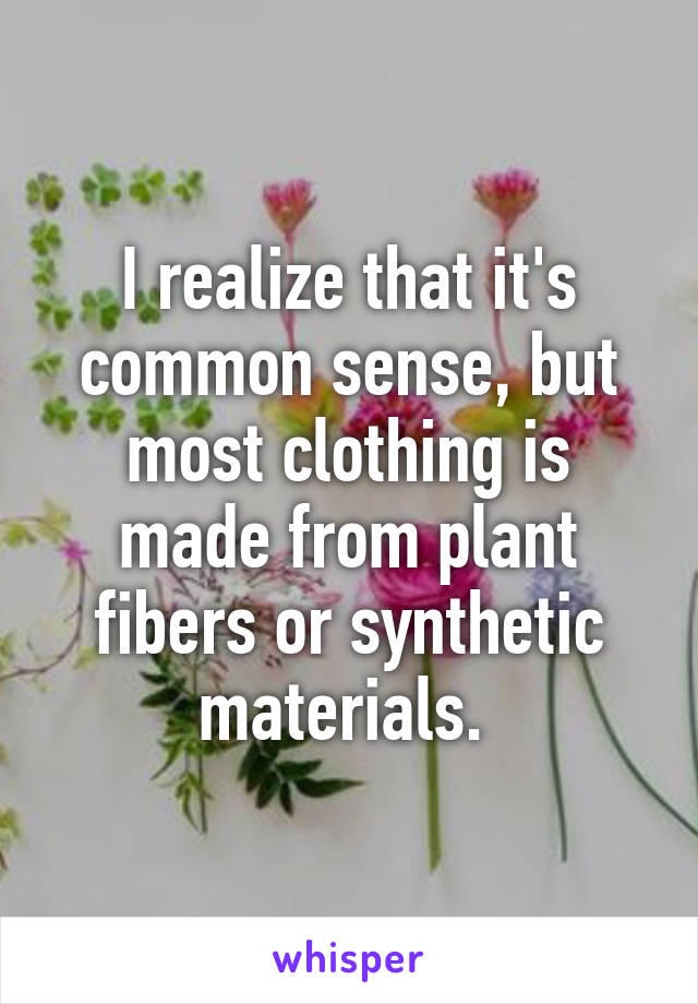 I realize that it's common sense, but most clothing is made from plant fibers or synthetic materials. 