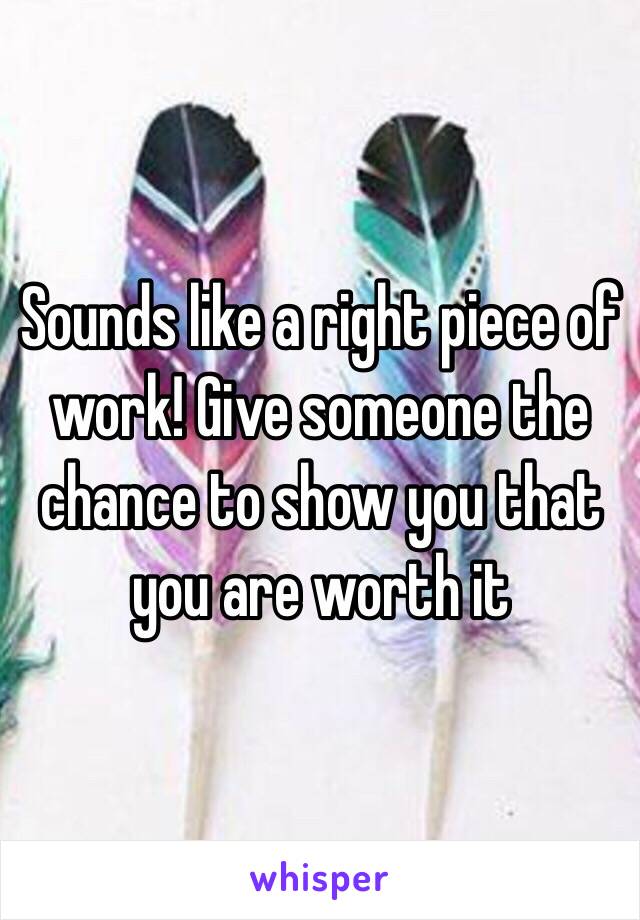 Sounds like a right piece of work! Give someone the chance to show you that you are worth it 