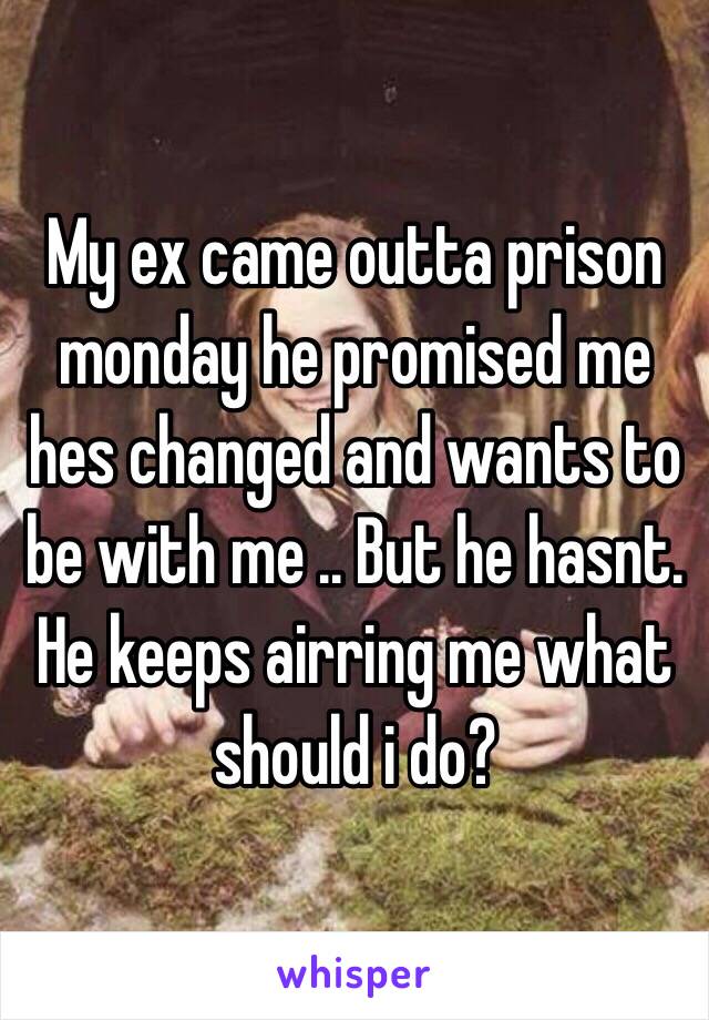 My ex came outta prison monday he promised me hes changed and wants to be with me .. But he hasnt. He keeps airring me what should i do?