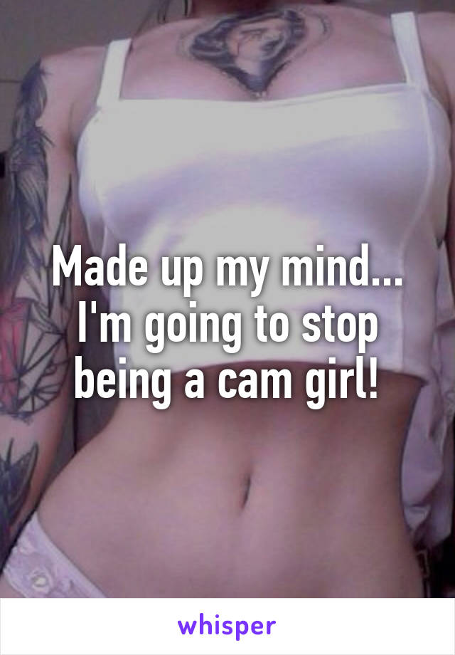 Made up my mind... I'm going to stop being a cam girl!