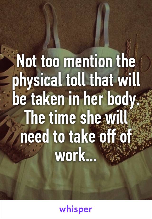 Not too mention the physical toll that will be taken in her body. The time she will need to take off of work...