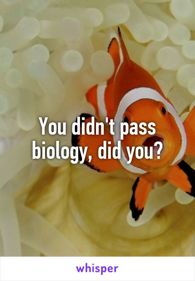 You didn't pass biology, did you?