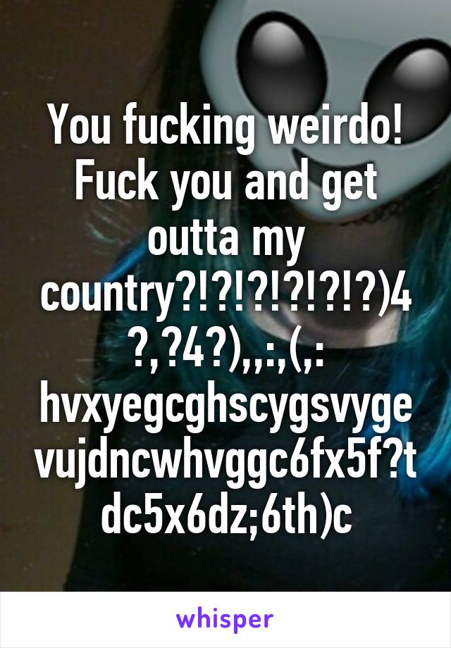 You fucking weirdo!
Fuck you and get outta my country?!?!?!?!?!?)4?,?4?),,:,(,: hvxyegcghscygsvygevujdncwhvggc6fx5f?tdc5x6dz;6th)c