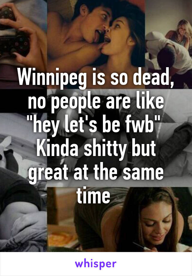 Winnipeg is so dead, no people are like "hey let's be fwb" 
Kinda shitty but great at the same time 