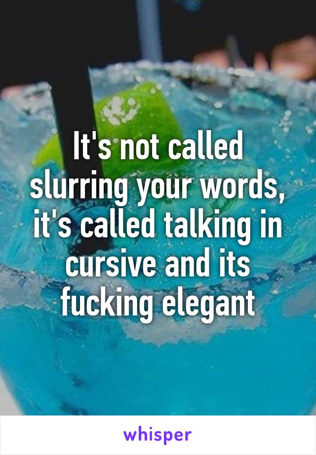 It's not called slurring your words, it's called talking in cursive and its fucking elegant