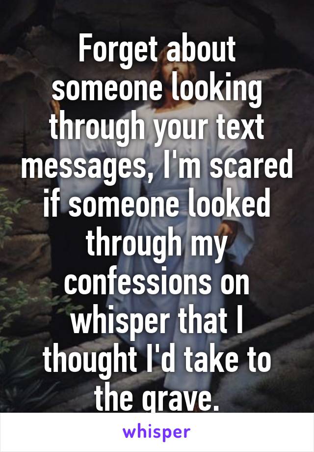 Forget about someone looking through your text messages, I'm scared if someone looked through my confessions on whisper that I thought I'd take to the grave.