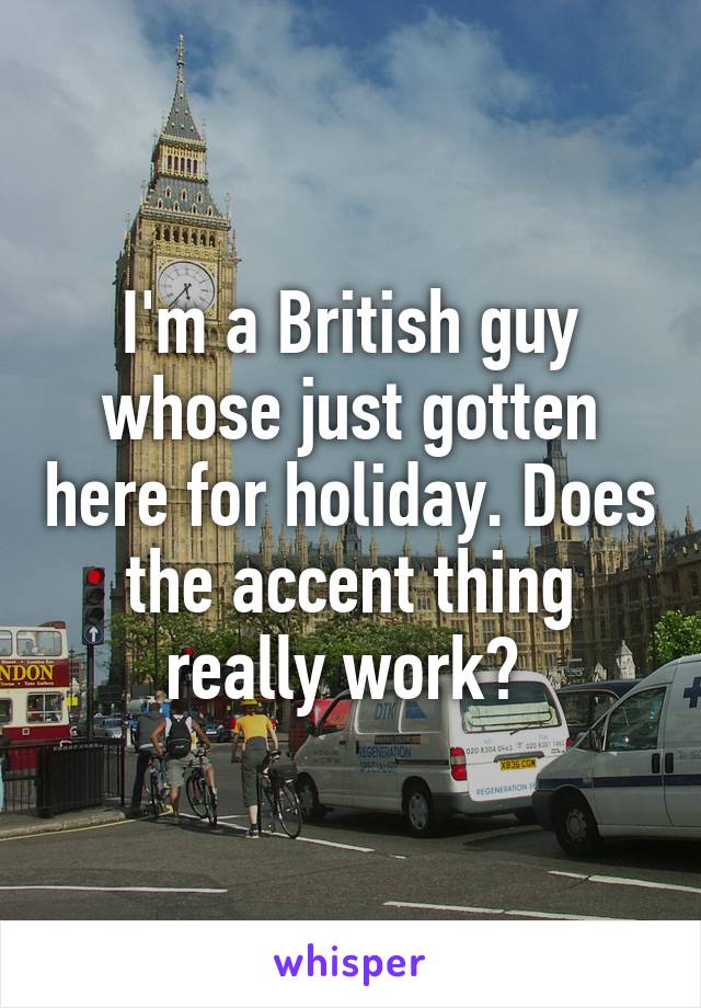 I'm a British guy whose just gotten here for holiday. Does the accent thing really work? 