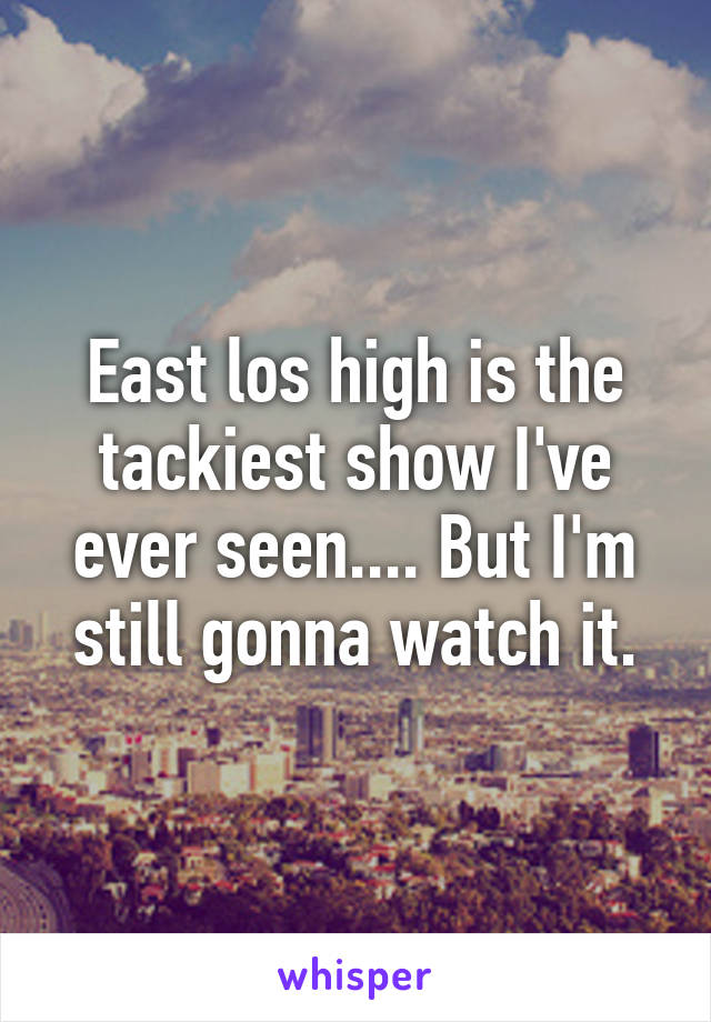 East los high is the tackiest show I've ever seen.... But I'm still gonna watch it.