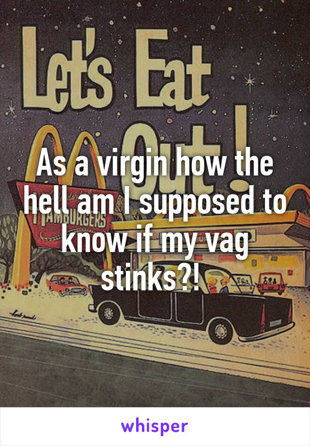 As a virgin how the hell am I supposed to know if my vag stinks?! 