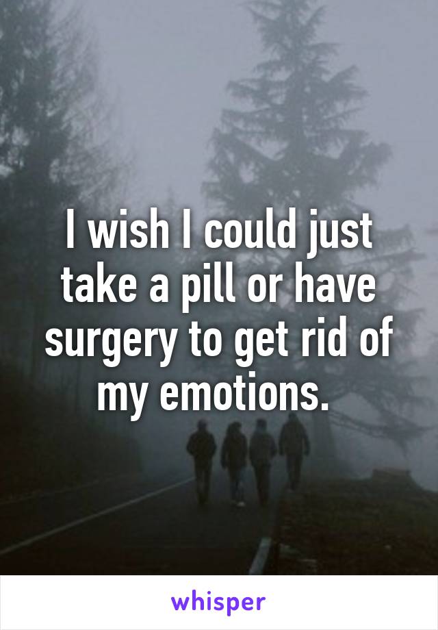 I wish I could just take a pill or have surgery to get rid of my emotions. 