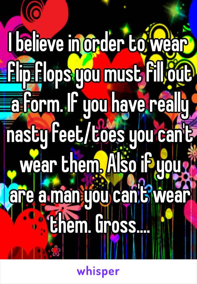 I believe in order to wear flip flops you must fill out a form. If you have really nasty feet/toes you can't wear them. Also if you are a man you can't wear them. Gross....