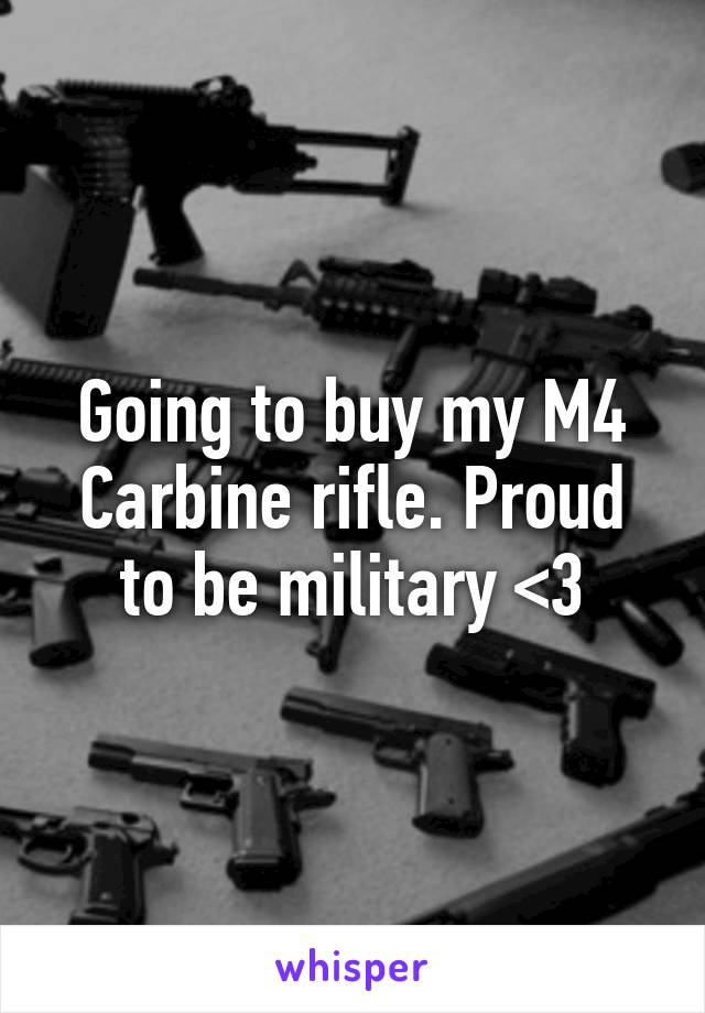 Going to buy my M4 Carbine rifle. Proud to be military <3