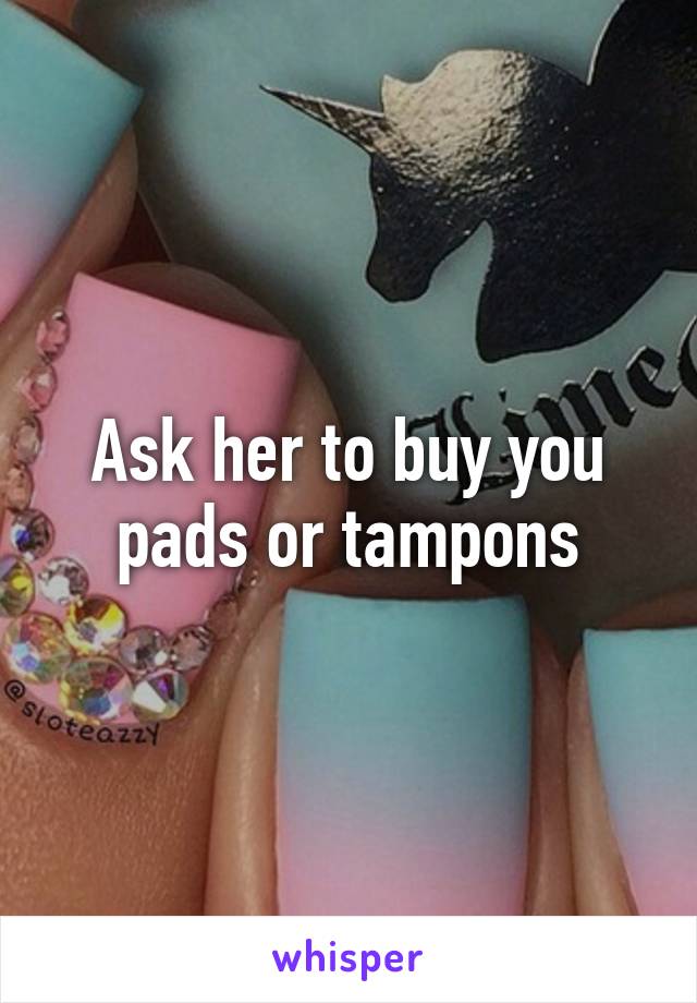 Ask her to buy you pads or tampons