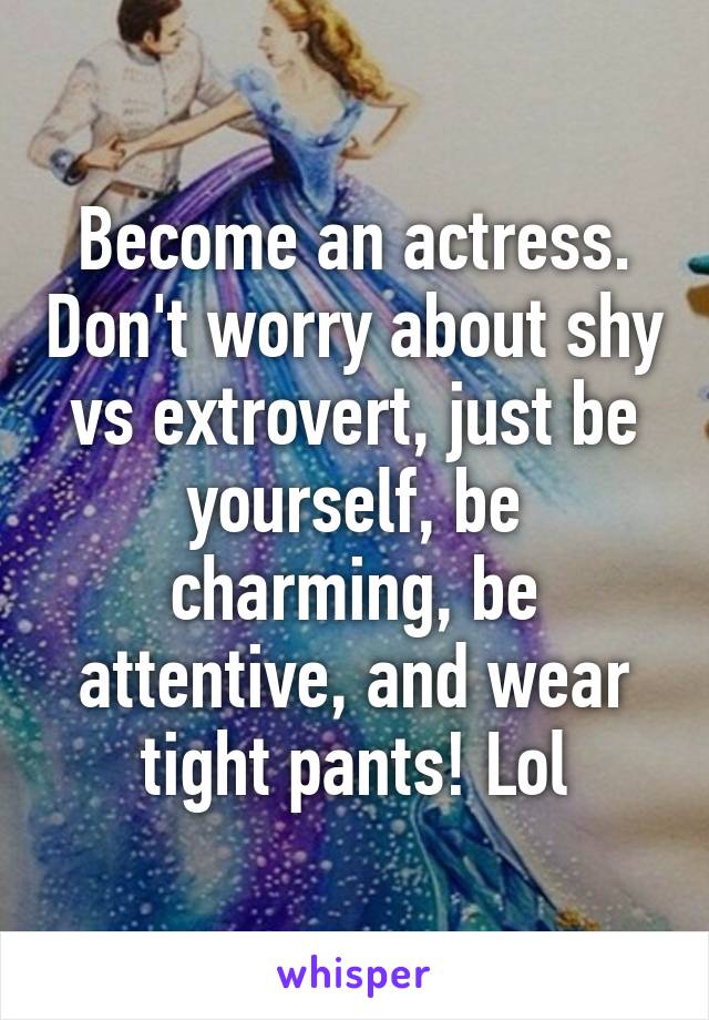 Become an actress. Don't worry about shy vs extrovert, just be yourself, be charming, be attentive, and wear tight pants! Lol