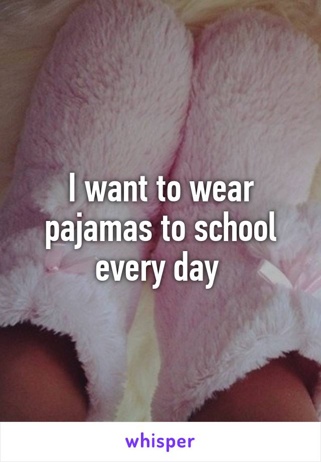 I want to wear pajamas to school every day 