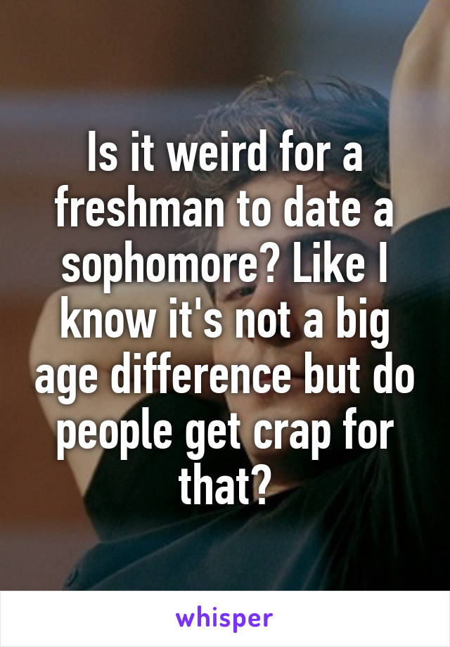 Is it weird for a freshman to date a sophomore? Like I know it's not a big age difference but do people get crap for that?