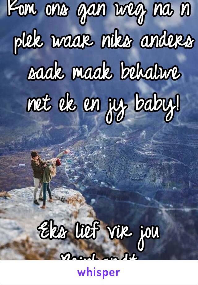 Kom ons gan weg na n plek waar niks anders saak maak behalwe net ek en jy baby!



Eks lief vir jou Reinhardt 