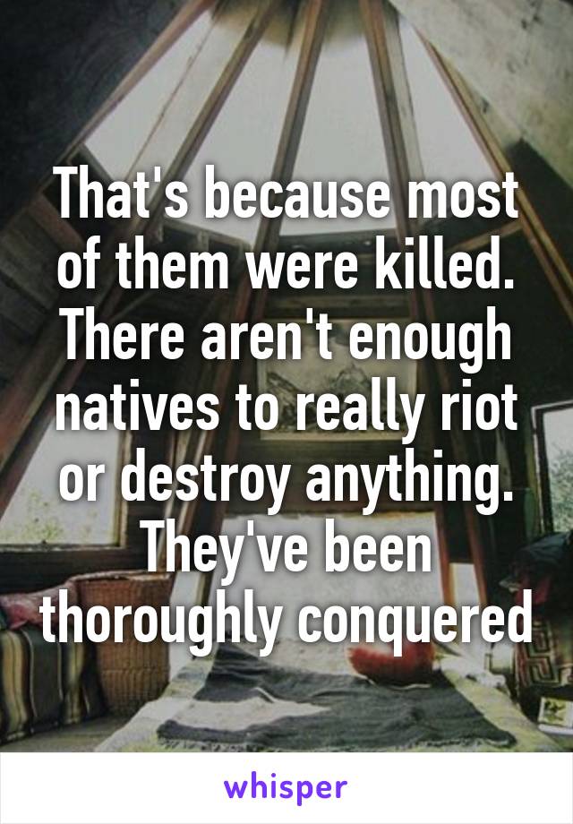 That's because most of them were killed. There aren't enough natives to really riot or destroy anything. They've been thoroughly conquered