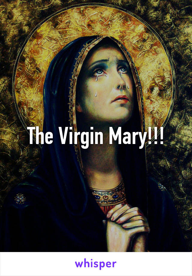The Virgin Mary!!!