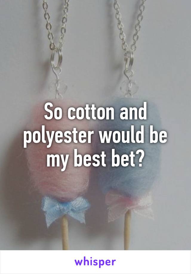 So cotton and polyester would be my best bet?