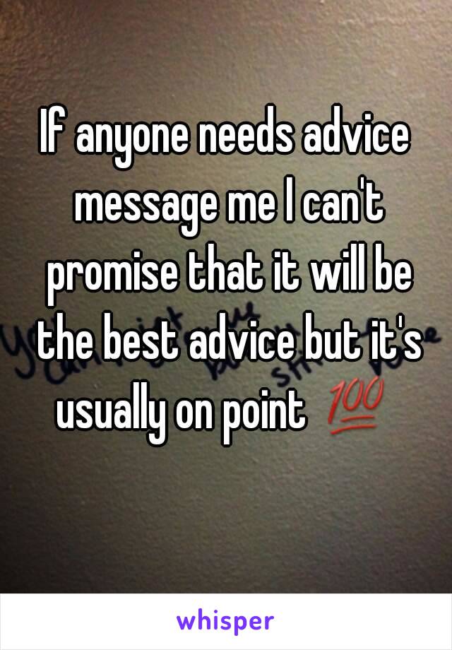 If anyone needs advice message me I can't promise that it will be the best advice but it's usually on point 💯  