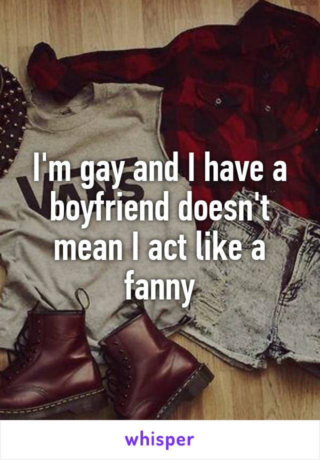 I'm gay and I have a boyfriend doesn't mean I act like a fanny