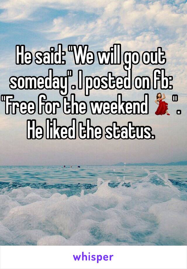 He said: "We will go out someday". I posted on fb: "Free for the weekend💃". He liked the status.