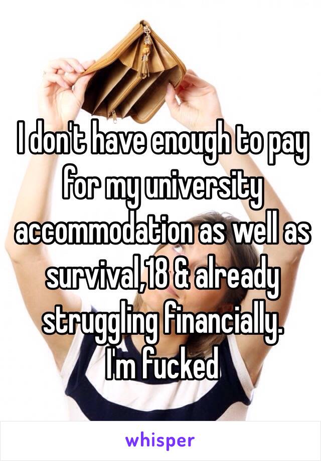 I don't have enough to pay for my university accommodation as well as survival,18 & already struggling financially. 
I'm fucked