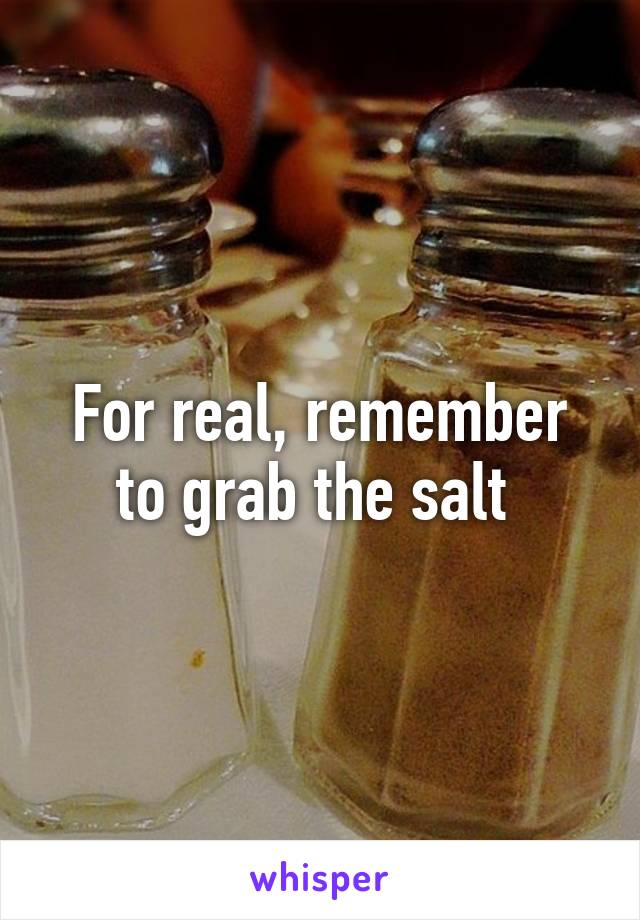 For real, remember to grab the salt 