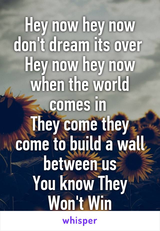 Hey now hey now don't dream its over 
Hey now hey now when the world comes in 
They come they come to build a wall between us
You know They Won't Win