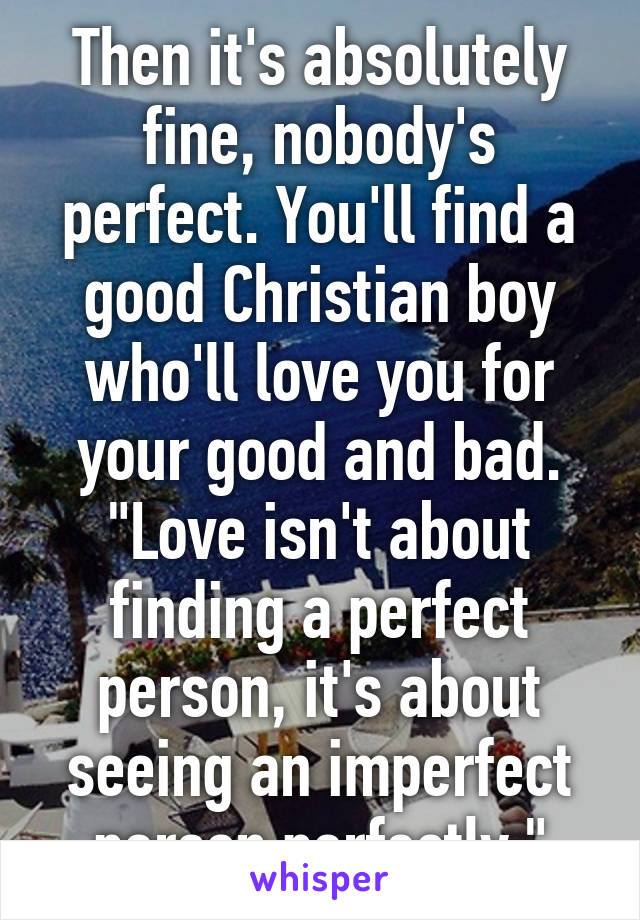 Then it's absolutely fine, nobody's perfect. You'll find a good Christian boy who'll love you for your good and bad.
"Love isn't about finding a perfect person, it's about seeing an imperfect person perfectly."