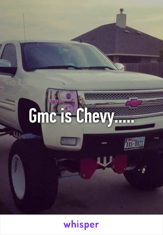 Gmc is Chevy.....