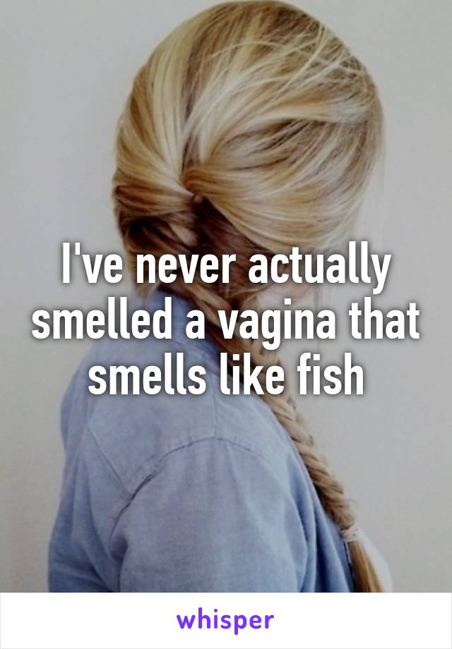 I've never actually smelled a vagina that smells like fish