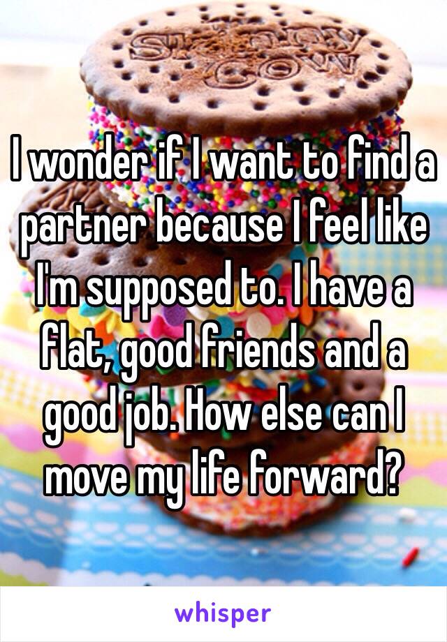 I wonder if I want to find a partner because I feel like I'm supposed to. I have a flat, good friends and a good job. How else can I move my life forward?