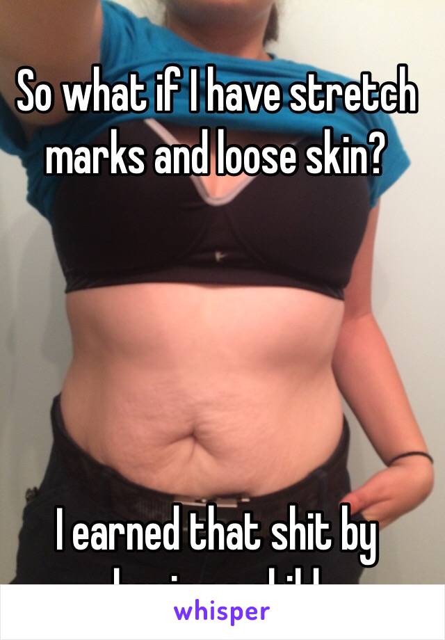 So what if I have stretch marks and loose skin?





I earned that shit by having a child 