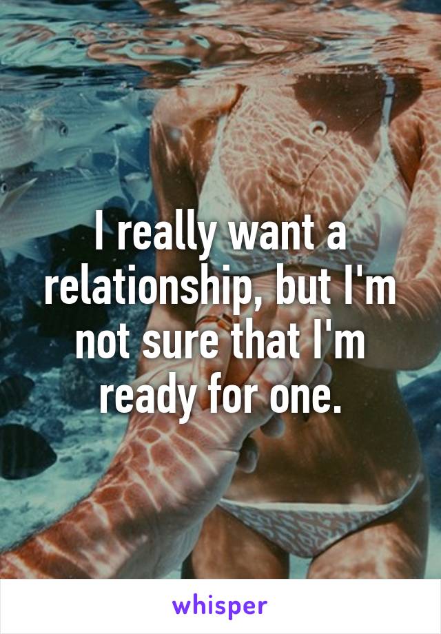 I really want a relationship, but I'm not sure that I'm ready for one.