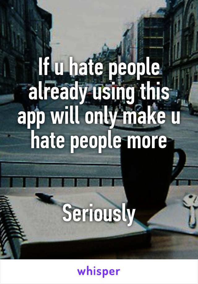 If u hate people already using this app will only make u hate people more


Seriously